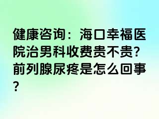 健康咨询：海口幸福医院治男科收费贵不贵？前列腺尿疼是怎么回事？