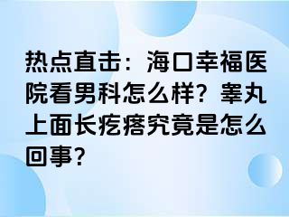 热点直击：海口幸福医院看男科怎么样？睾丸上面长疙瘩究竟是怎么回事？