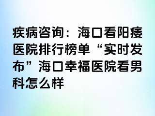 疾病咨询：海口看阳痿医院排行榜单“实时发布”海口幸福医院看男科怎么样