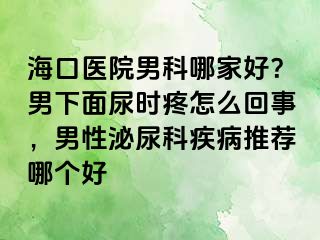 海口医院男科哪家好？男下面尿时疼怎么回事，男性泌尿科疾病推荐哪个好