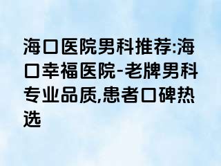 海口医院男科推荐:海口幸福医院-老牌男科专业品质,患者口碑热选