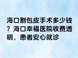 海口割包皮手术多少钱？海口幸福医院收费透明，患者安心就诊