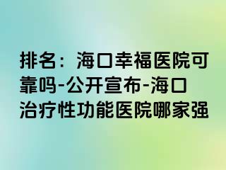 排名：海口幸福医院可靠吗-公开宣布-海口治疗性功能医院哪家强