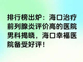 排行榜出炉：海口治疗前列腺炎评价高的医院男科揭晓，海口幸福医院备受好评！