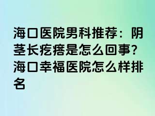 海口医院男科推荐：阴茎长疙瘩是怎么回事？海口幸福医院怎么样排名