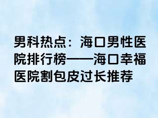 男科热点：海口男性医院排行榜——海口幸福医院割包皮过长推荐