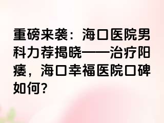 重磅来袭：海口医院男科力荐揭晓——治疗阳痿，海口幸福医院口碑如何？