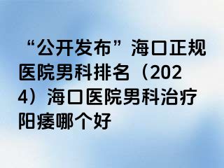 “公开发布”海口正规医院男科排名（2024）海口医院男科治疗阳痿哪个好