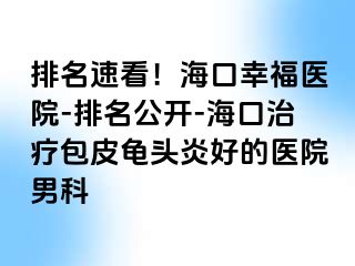 排名速看！海口幸福医院-排名公开-海口治疗包皮龟头炎好的医院男科