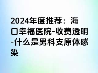 2024年度推荐：海口幸福医院-收费透明-什么是男科支原体感染