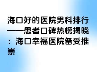 海口好的医院男科排行——患者口碑热榜揭晓：海口幸福医院备受推崇