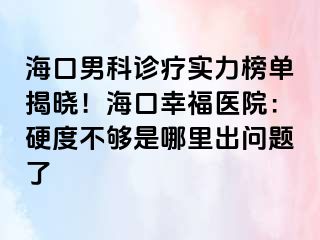 海口男科诊疗实力榜单揭晓！海口幸福医院：硬度不够是哪里出问题了