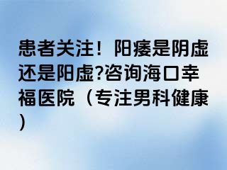 患者关注！阳痿是阴虚还是阳虚?咨询海口幸福医院（专注男科健康）