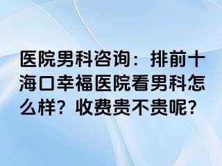 医院男科咨询：排前十海口幸福医院看男科怎么样？收费贵不贵呢？