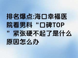 排名爆点:海口幸福医院看男科“口碑TOP”紧张硬不起了是什么原因怎么办