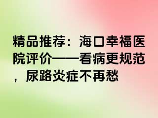 精品推荐：海口幸福医院评价——看病更规范，尿路炎症不再愁