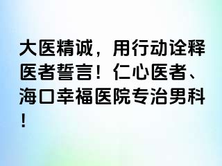 大医精诚，用行动诠释医者誓言！仁心医者、海口幸福医院专治男科！