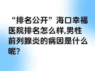 “排名公开”海口幸福医院排名怎么样,男性前列腺炎的病因是什么呢?