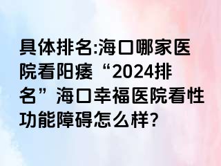 具体排名:海口哪家医院看阳痿“2024排名”海口幸福医院看性功能障碍怎么样？