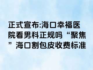 正式宣布:海口幸福医院看男科正规吗“聚焦”海口割包皮收费标准