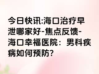 今日快讯:海口治疗早泄哪家好-焦点反馈-海口幸福医院：男科疾病如何预防?