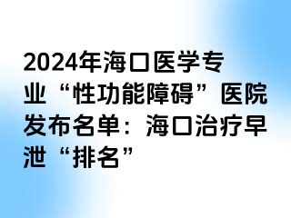 2024年海口医学专业“性功能障碍”医院发布名单：海口治疗早泄“排名”