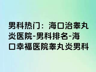 男科热门：海口治睾丸炎医院-男科排名-海口幸福医院睾丸炎男科