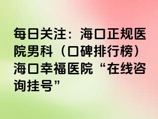 每日关注：海口正规医院男科（口碑排行榜）海口幸福医院“在线咨询挂号”