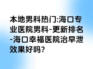 本地男科热门:海口专业医院男科-更新排名-海口幸福医院治早泄效果好吗?