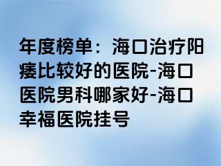 年度榜单：海口治疗阳痿比较好的医院-海口医院男科哪家好-海口幸福医院挂号