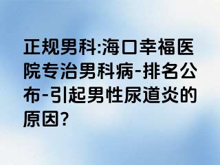 正规男科:海口幸福医院专治男科病-排名公布-引起男性尿道炎的原因?