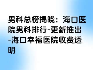 男科总榜揭晓：海口医院男科排行-更新推出-海口幸福医院收费透明