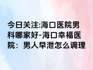 今日关注:海口医院男科哪家好-海口幸福医院：男人早泄怎么调理