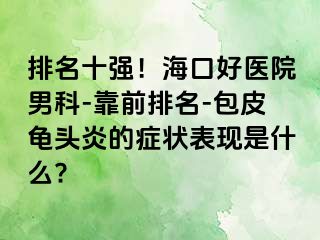 排名十强！海口好医院男科-靠前排名-包皮龟头炎的症状表现是什么?