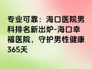 专业可靠：海口医院男科排名新出炉-海口幸福医院，守护男性健康365天