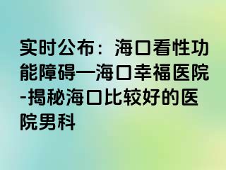 实时公布：海口看性功能障碍—海口幸福医院-揭秘海口比较好的医院男科