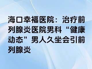 海口幸福医院：治疗前列腺炎医院男科“健康动态”男人久坐会引前列腺炎