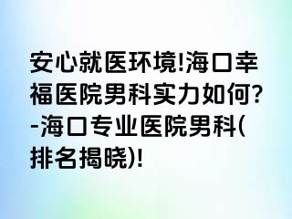 安心就医环境!海口幸福医院男科实力如何?-海口专业医院男科(排名揭晓)!