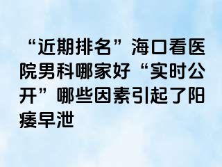 “近期排名”海口看医院男科哪家好“实时公开”哪些因素引起了阳痿早泄