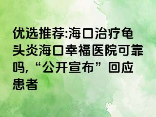 优选推荐:海口治疗龟头炎海口幸福医院可靠吗,“公开宣布”回应患者