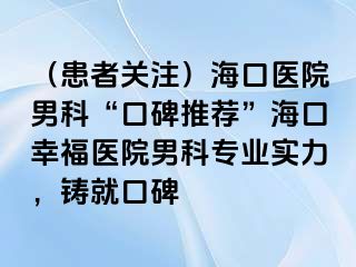 （患者关注）海口医院男科“口碑推荐”海口幸福医院男科专业实力，铸就口碑