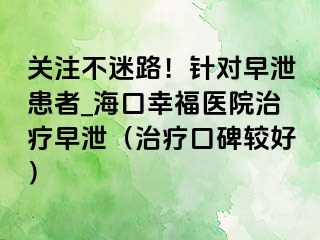 关注不迷路！针对早泄患者_海口幸福医院治疗早泄（治疗口碑较好）