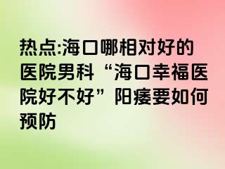 热点:海口哪相对好的医院男科“海口幸福医院好不好”阳痿要如何预防