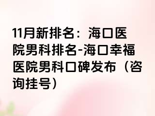 11月新排名：海口医院男科排名-海口幸福医院男科口碑发布（咨询挂号）