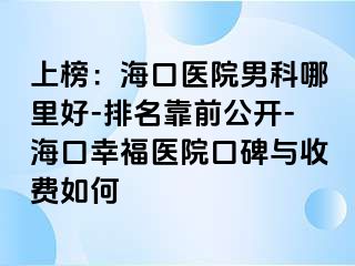 上榜：海口医院男科哪里好-排名靠前公开-海口幸福医院口碑与收费如何