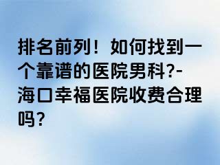 排名前列！如何找到一个靠谱的医院男科?-海口幸福医院收费合理吗？