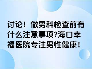 讨论！做男科检查前有什么注意事项?海口幸福医院专注男性健康！