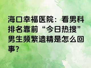 海口幸福医院：看男科排名靠前“今日热搜”男生频繁遗精是怎么回事?