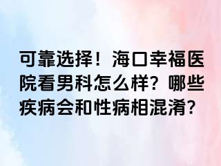 可靠选择！海口幸福医院看男科怎么样？哪些疾病会和性病相混淆?