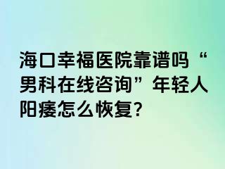 海口幸福医院靠谱吗“男科在线咨询”年轻人阳痿怎么恢复？